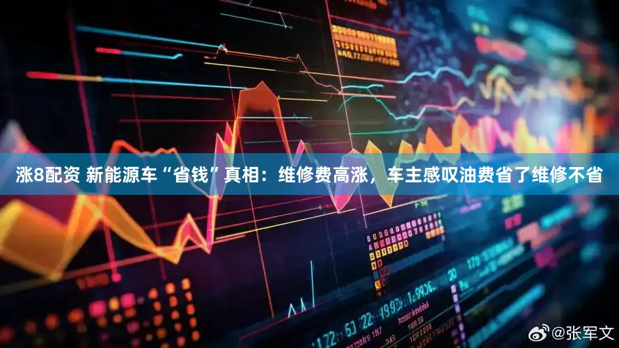 涨8配资 新能源车“省钱”真相：维修费高涨，车主感叹油费省了维修不省