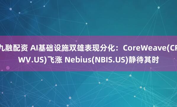 九融配资 AI基础设施双雄表现分化：CoreWeave(CRWV.US)飞涨 Nebius(NBIS.US)静待其时