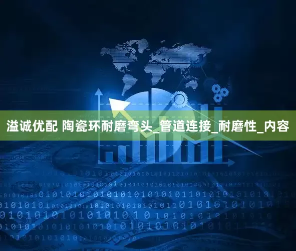 溢诚优配 陶瓷环耐磨弯头_管道连接_耐磨性_内容