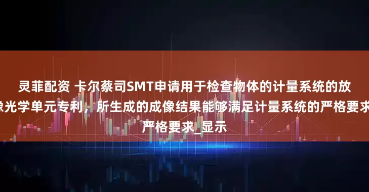灵菲配资 卡尔蔡司SMT申请用于检查物体的计量系统的放大成像光学单元专利，所生成的成像结果能够满足计量系统的严格要求_显示