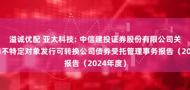 溢诚优配 亚太科技: 中信建投证券股份有限公司关于公司向不特定对象发行可转换公司债券受托管理事务报告（2024年度）