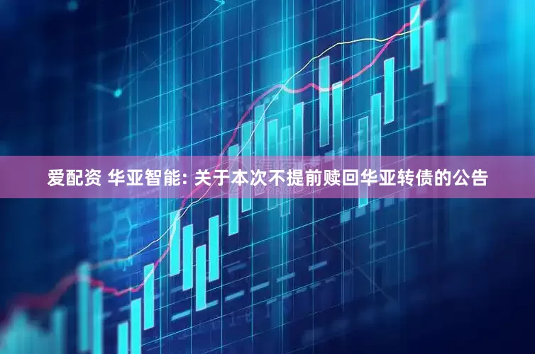 爱配资 华亚智能: 关于本次不提前赎回华亚转债的公告
