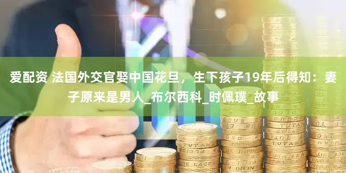 爱配资 法国外交官娶中国花旦，生下孩子19年后得知：妻子原来是男人_布尔西科_时佩璞_故事