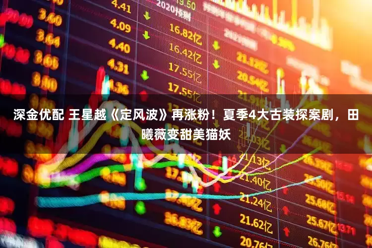 深金优配 王星越《定风波》再涨粉！夏季4大古装探案剧，田曦薇变甜美猫妖