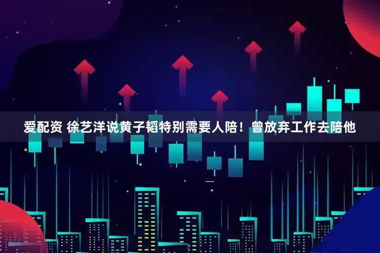 爱配资 徐艺洋说黄子韬特别需要人陪！曾放弃工作去陪他