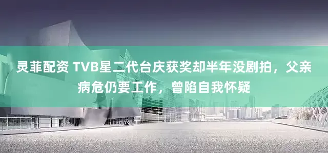 灵菲配资 TVB星二代台庆获奖却半年没剧拍，父亲病危仍要工作，曾陷自我怀疑
