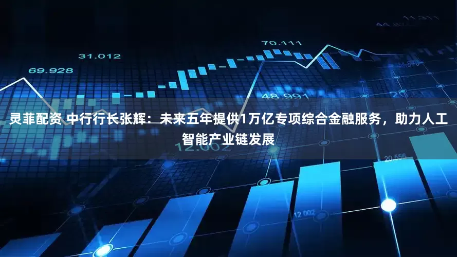 灵菲配资 中行行长张辉：未来五年提供1万亿专项综合金融服务，助力人工智能产业链发展