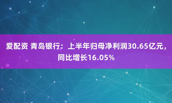 爱配资 青岛银行：上半年归母净利润30.65亿元，同比增长16.05%