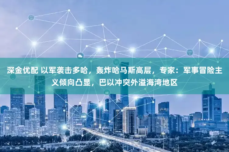 深金优配 以军袭击多哈，轰炸哈马斯高层，专家：军事冒险主义倾向凸显，巴以冲突外溢海湾地区