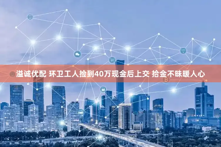 溢诚优配 环卫工人捡到40万现金后上交 拾金不昧暖人心