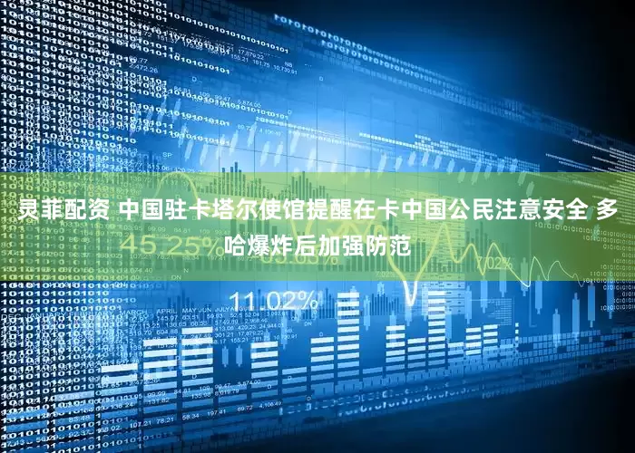 灵菲配资 中国驻卡塔尔使馆提醒在卡中国公民注意安全 多哈爆炸后加强防范