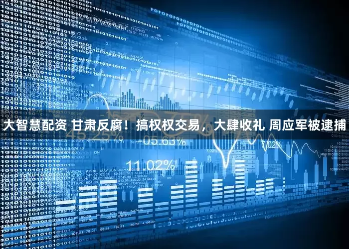 大智慧配资 甘肃反腐！搞权权交易，大肆收礼 周应军被逮捕
