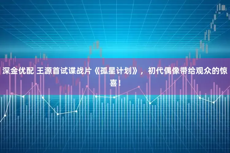 深金优配 王源首试谍战片《孤星计划》，初代偶像带给观众的惊喜！
