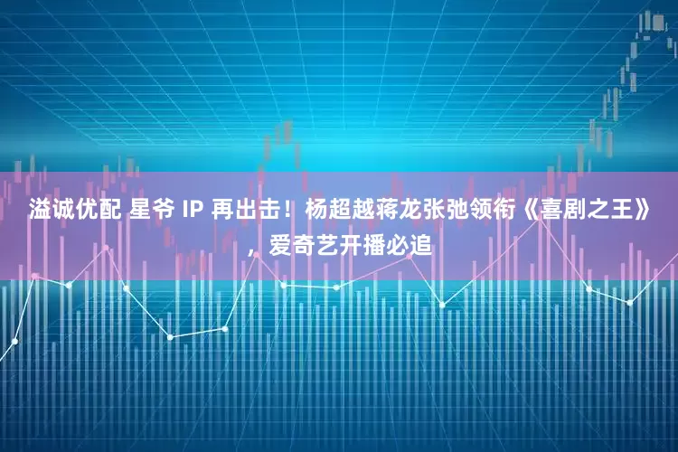 溢诚优配 星爷 IP 再出击！杨超越蒋龙张弛领衔《喜剧之王》，爱奇艺开播必追