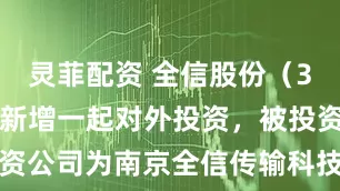 灵菲配资 全信股份（300447）新增一起对外投资，被投资公司为南京全信传输科技股份有限公司