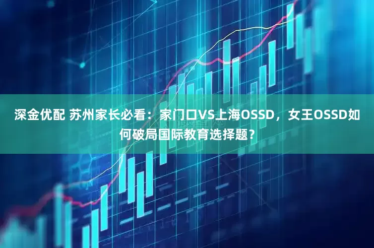 深金优配 苏州家长必看：家门口VS上海OSSD，女王OSSD如何破局国际教育选择题？