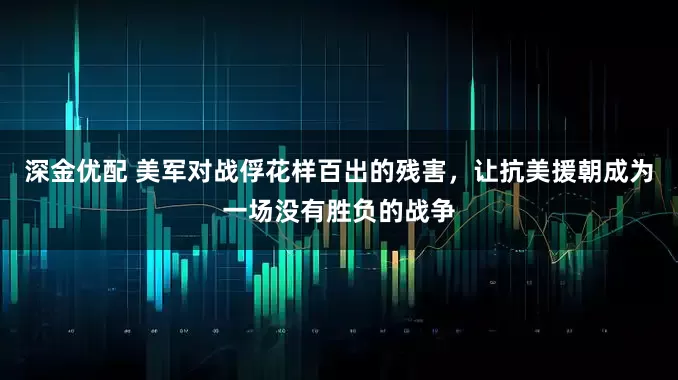 深金优配 美军对战俘花样百出的残害，让抗美援朝成为一场没有胜负的战争