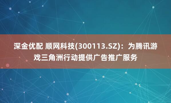 深金优配 顺网科技(300113.SZ)：为腾讯游戏三角洲行动提供广告推广服务