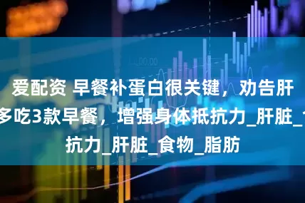 爱配资 早餐补蛋白很关键，劝告肝病患者：多吃3款早餐，增强身体抵抗力_肝脏_食物_脂肪