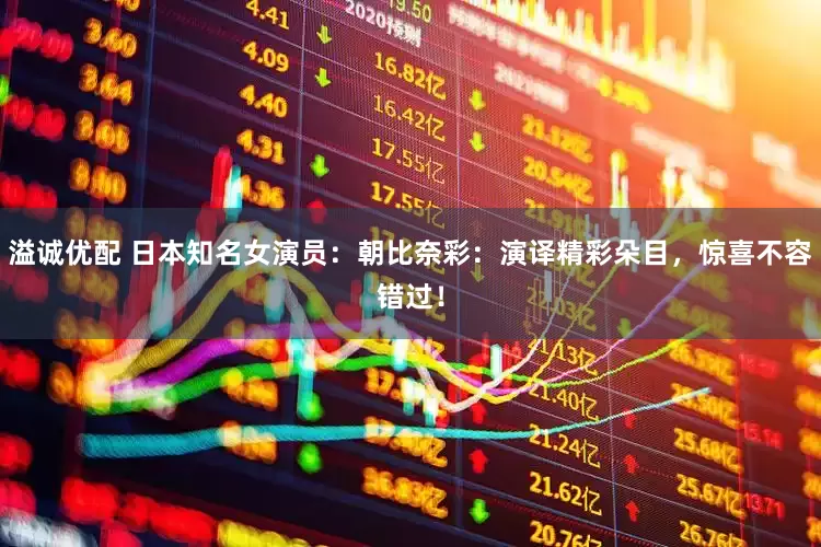 溢诚优配 日本知名女演员：朝比奈彩：演译精彩朵目，惊喜不容错过！