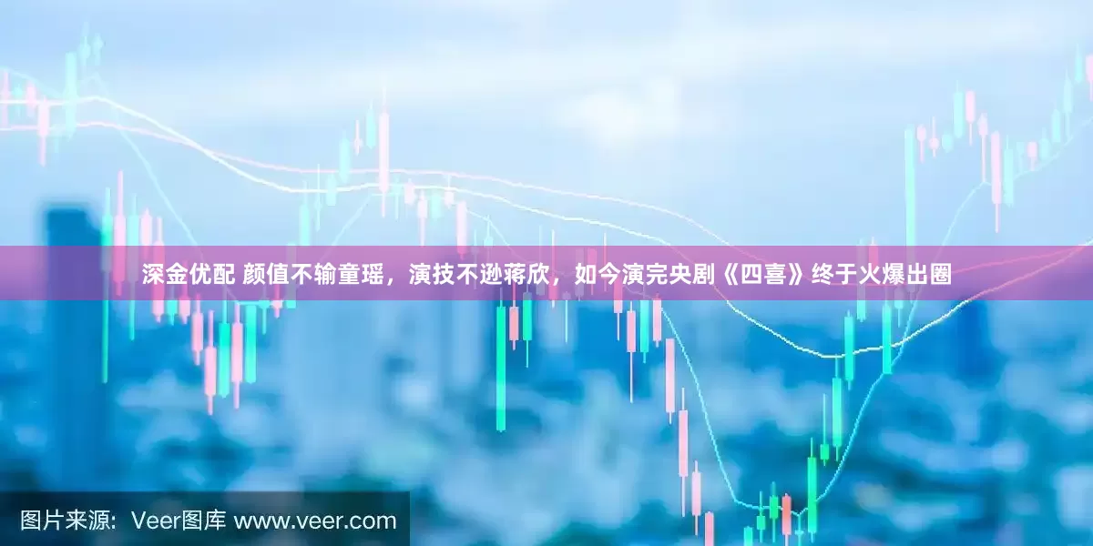 深金优配 颜值不输童瑶，演技不逊蒋欣，如今演完央剧《四喜》终于火爆出圈
