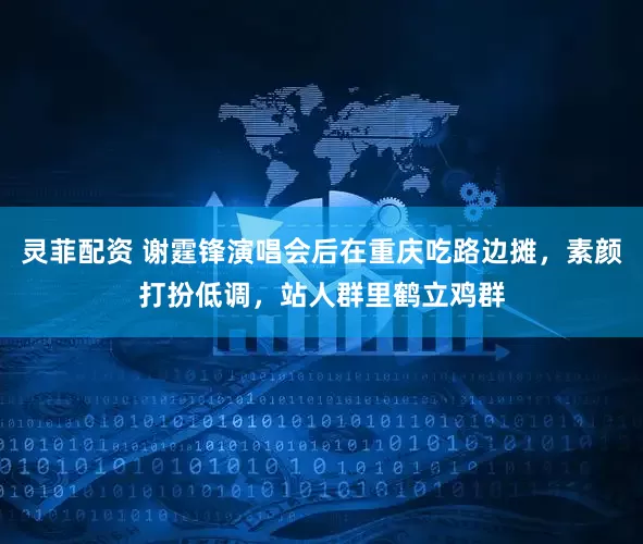 灵菲配资 谢霆锋演唱会后在重庆吃路边摊，素颜打扮低调，站人群里鹤立鸡群