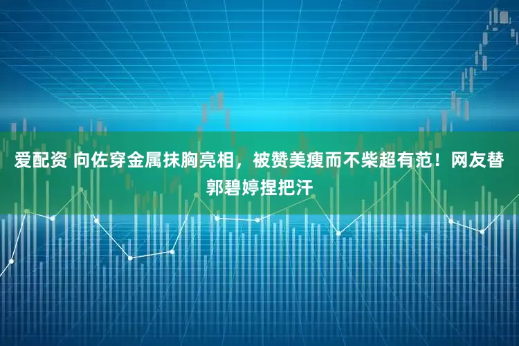 爱配资 向佐穿金属抹胸亮相，被赞美瘦而不柴超有范！网友替郭碧婷捏把汗