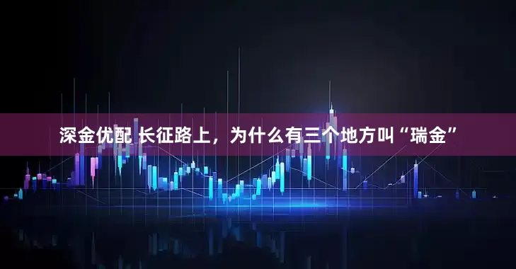 深金优配 长征路上，为什么有三个地方叫“瑞金”