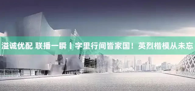 溢诚优配 联播一瞬丨字里行间皆家国！英烈楷模从未忘
