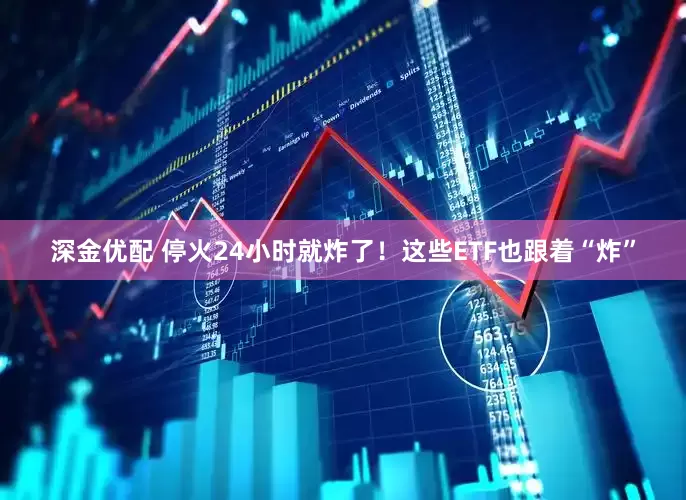 深金优配 停火24小时就炸了！这些ETF也跟着“炸”