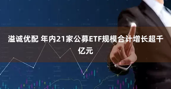 溢诚优配 年内21家公募ETF规模合计增长超千亿元