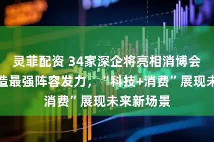 灵菲配资 34家深企将亮相消博会！深圳智造最强阵容发力，“科技+消费”展现未来新场景