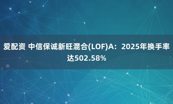 爱配资 中信保诚新旺混合(LOF)A：2025年换手率达502.58%