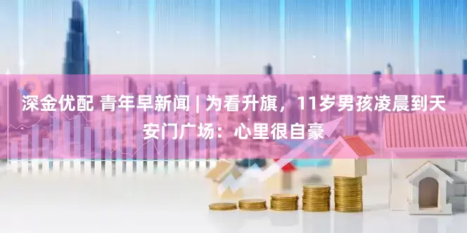 深金优配 青年早新闻 | 为看升旗，11岁男孩凌晨到天安门广场：心里很自豪